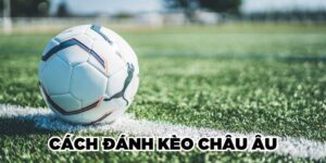 Cách Đánh Kèo Châu Âu Kiếm Bộn Tiền, Tránh Xa Bờ 2025