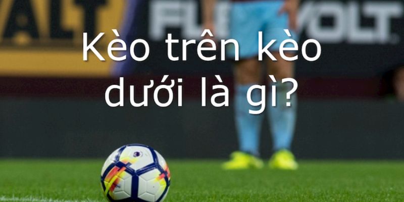 Giải mã kèo trên kèo dưới và những mẹo chơi cực hay