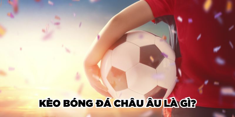 Kèo bóng đá châu Âu là gì?