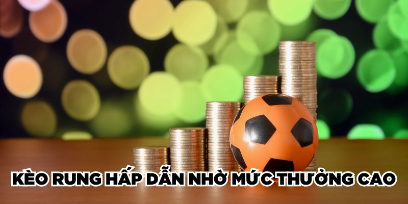 Kèo rung hấp dẫn nhờ mức thưởng cao