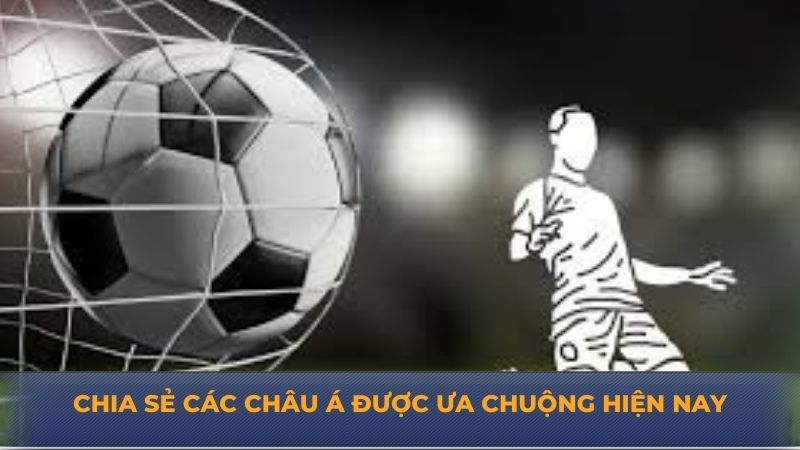 Chia sẻ các châu Á được ưa chuộng hiện nay