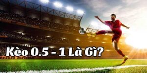 Kèo 0.5/1 - Hướng Dẫn Chơi Kèo Tăng Tỷ Lệ Chiến Thắng