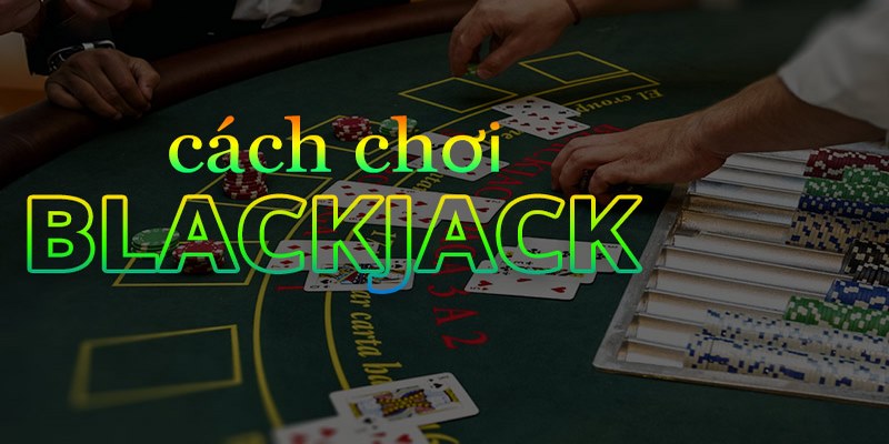 Nắm Vững Cách Chơi Blackjack Cơ Bản Cho Người Mới