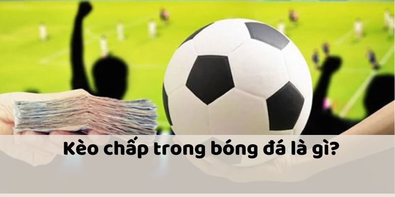 Giới thiệu tổng quan kèo chấp là gì