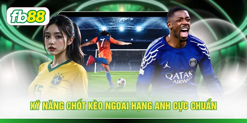 Kỹ năng chốt kèo ngoại hạng Anh cực chuẩn