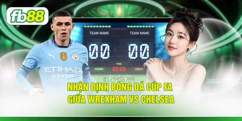 Nhận định bóng đá Cúp FA giữa Wrexham vs Chelsea