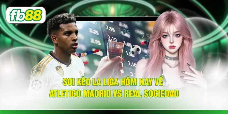 Soi kèo La Liga hôm nay về Atletico Madrid vs Real Sociedad