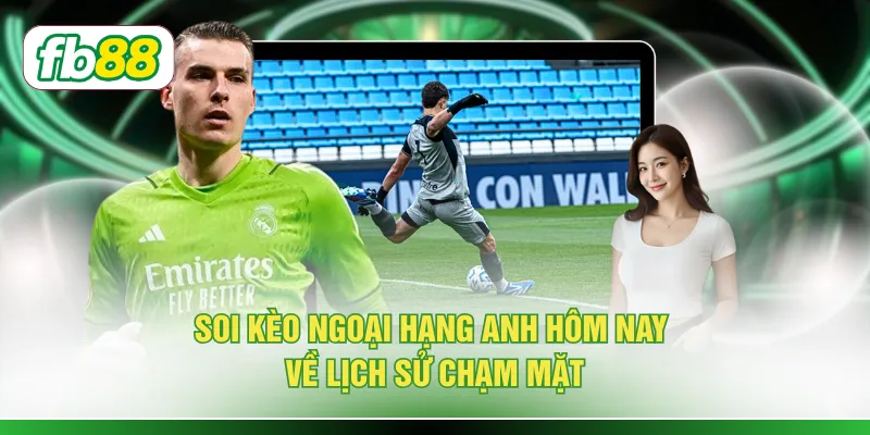 Soi kèo ngoại hạng Anh hôm nay về lịch sử chạm mặt