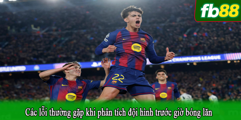 Các lỗi thường gặp khi phân tích đội hình trước giờ bóng lăn