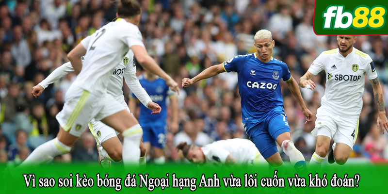 Vì sao soi kèo bóng đá Ngoại hạng Anh vừa lôi cuốn vừa khó đoán?
