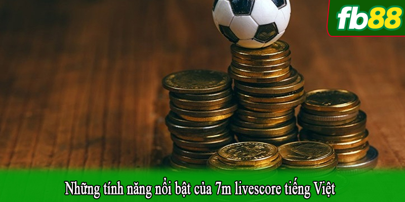 Những tính năng nổi bật của 7m livescore tiếng Việt