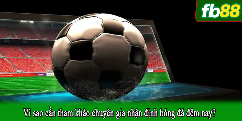 Vì sao cần tham khảo chuyên gia nhận định bóng đá đêm nay?