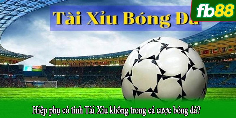 Hiệp phụ có tính Tài Xỉu không trong cá cược bóng đá?