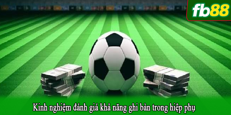 Kinh nghiệm đánh giá khả năng ghi bàn trong hiệp phụ