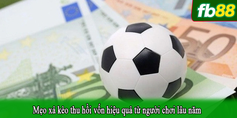 Mẹo xả kèo thu hồi vốn hiệu quả từ người chơi lâu năm