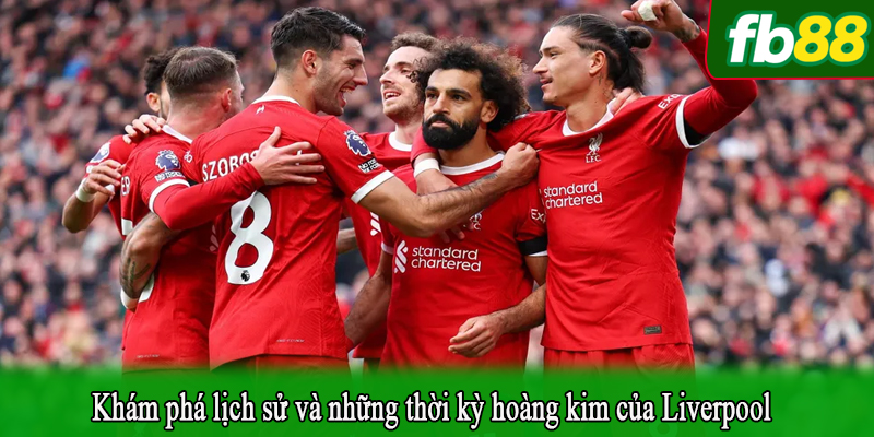 Khám phá lịch sử và những thời kỳ hoàng kim của Liverpool