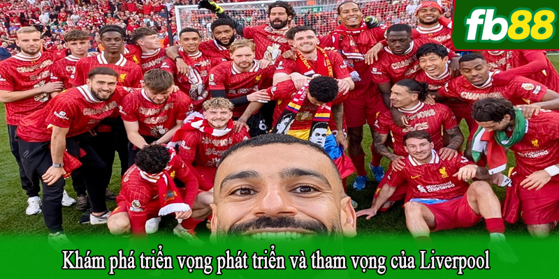 Khám phá triển vọng phát triển và tham vọng của Liverpool