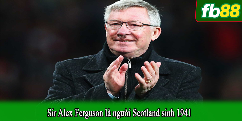 Sir Alex Ferguson là người Scotland sinh 1941