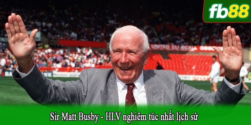 Sir Matt Busby - HLV nghiêm túc nhất lịch sử