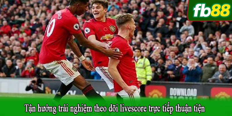 Tận hưởng trải nghiệm theo dõi livescore trực tiếp thuận tiện